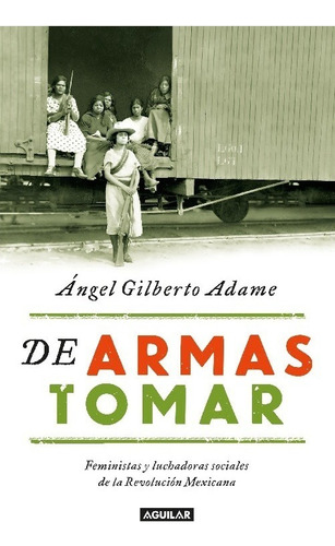 De armas tomar: Feministas y luchadoras sociales de la Revolución Mexicana, de Adame, Ángel Gilberto. Aguilar Editorial Aguilar, tapa blanda en español, 2017