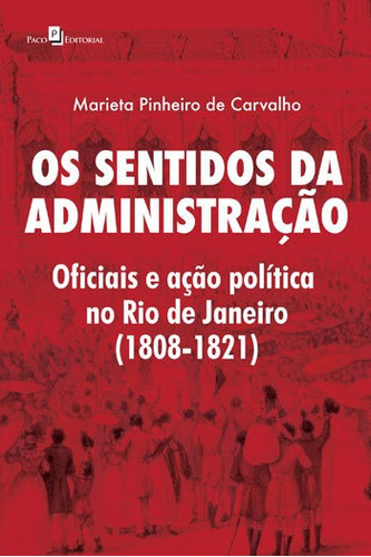 Os Sentidos Da Administração: Oficiais E Ação Política No Rio De Janeiro (1808-1821), De Carvalho, Marieta Pinheiro De. Editora Paco Editorial, Capa Mole, Edição 1ª Edição - 2018 Em Português