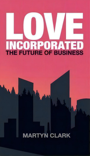 Love Incorporated : The Future Of Business, De Martyn J Clark. Editorial Gadfly, Tapa Dura En Inglés