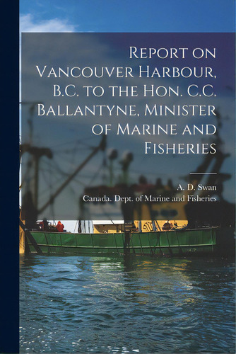 Report On Vancouver Harbour, B.c. To The Hon. C.c. Ballantyne, Minister Of Marine And Fisheries [..., De Swan, A. D. (andrew Don). Editorial Legare Street Pr, Tapa Blanda En Inglés