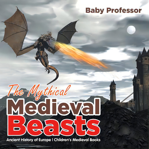 The Mythical Medieval Beasts Ancient History Of Europe Children's Medieval Books, De Baby Professor. Editorial Cooking Genius, Tapa Blanda En Inglés