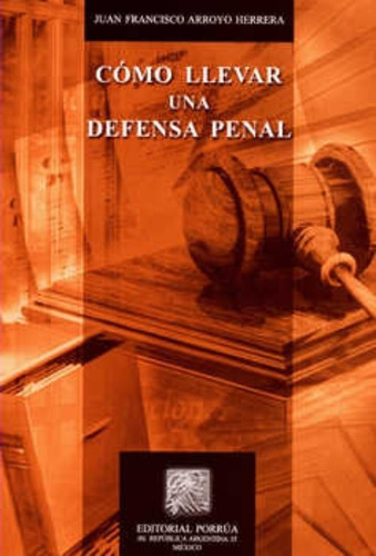 Cómo Llevar Una Defensa Penal?, De Juan Francisco Arroyo Herrera. Editorial Porrúa México, Edición 5, 2014 En Español