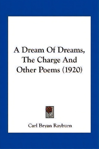 A Dream Of Dreams, The Charge And Other Poems (1920), De Carl Bryan Rayburn. Editorial Kessinger Publishing, Tapa Blanda En Inglés