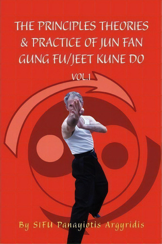 The Principles Theories & Practice Of Jun Fan Gung Fu/jeet Kune Do Vol.1, De Sifu Panayiotis Argyridis. Editorial Xlibris Corporation, Tapa Blanda En Inglés