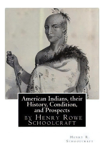 American Indians, Their History, Condition, And Prospects- By Henry R. Schoolc, De Henry R Schoolcraft. Editorial Createspace Independent Publishing Platform, Tapa Blanda En Inglés