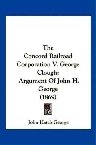 The Concord Railroad Corporation V. George Clough: Argument Of John H. George (1869), De George, John Hatch. Editorial Kessinger Pub Llc, Tapa Blanda En Inglés