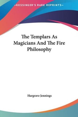 The Templars As Magicians And The Fire Philosophy, De Jennings, Hargrave. Kessinger's Rare Reprints, Vol. 1. Editorial Kessinger Pub Llc, Tapa Dura En Inglés