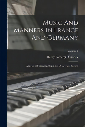 Music And Manners In France And Germany : A Series Of Travelling Sketches Of Art And Society; Vol..., De Henry Fothergill Chorley. Editorial Legare Street Press, Tapa Blanda En Inglés