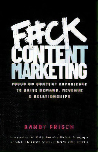 F#ck Content Marketing : Focus On Content Experience To Drive Demand, Revenue & Relationships, De Randy Frisch. Editorial Lioncrest Publishing, Tapa Blanda En Inglés