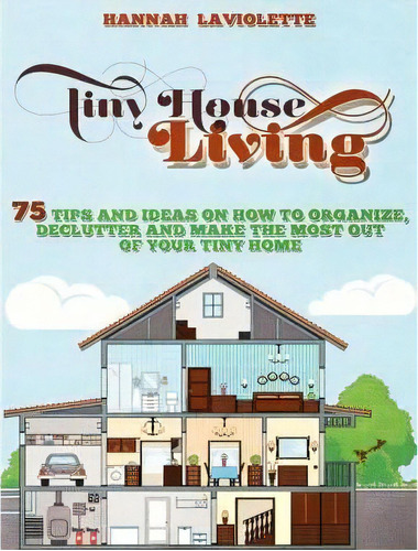 Tiny House Living : 75 Tips And Ideas On How To Organize, Declutter And Make The Most Of Your Tin..., De Hannah Laviolette. Editorial Createspace Independent Publishing Platform, Tapa Blanda En Inglés