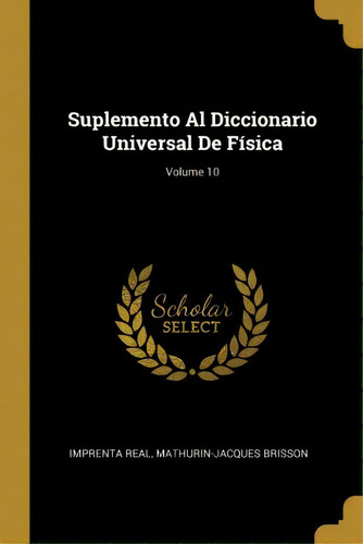 Suplemento Al Diccionario Universal De F Sica; Volume 10, De Imprenta Real., Vol. 10. Editorial Scholar Select, Tapa Dura En Español