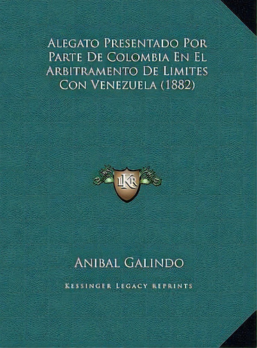 Alegato Presentado Por Parte De Colombia En El Arbitramento De Limites Con Venezuela (1882), De Anibal Galindo. Editorial Kessinger Publishing, Tapa Dura En Español