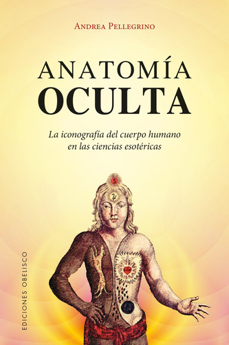 ANATOMIA OCULTA: La iconografía del cuerpo humano en las ciencias esotéricas, de Pellegrino, Andrea. Editorial Ediciones Obelisco, tapa blanda en español, 2018