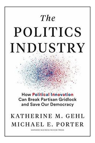 The Politics Industry How Political Innovation Can Break Pa, De Gehl, Katherine M.. Editorial Harvard Business Review Press, Tapa Dura En Inglés, 2020