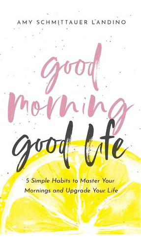 Good Morning, Good Life : 5 Simple Habits To Master Your Mornings And Upgrade Your Life, De Amy Schmittauer Landino. Editorial Gatluw House, Tapa Blanda En Inglés