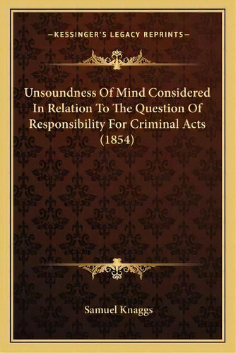 Unsoundness Of Mind Considered In Relation To The Question Of Responsibility For Criminal Acts (1..., De Samuel Knaggs. Editorial Kessinger Publishing, Tapa Blanda En Inglés