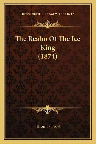 The Realm Of The Ice King (1874), De Thomas Frost. Editorial Kessinger Publishing, Tapa Blanda En Inglés
