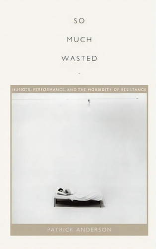 So Much Wasted : Hunger, Performance, And The Morbidity Of Resistance, De Patrick Anderson. Editorial Duke University Press, Tapa Blanda En Inglés