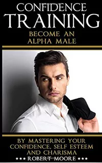 Confidence: Confidence Training - Become An Alpha Male By Ma