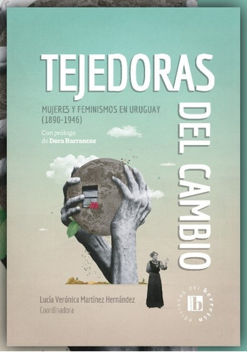 Tejedoras Del Cambio: Mujeres Y Feminismos En Uruguay (1890-1946), De Lucia Veronica Martinez Hernandez. Editorial Ediciones Del Berretin, Tapa Blanda, Edición 1 En Español