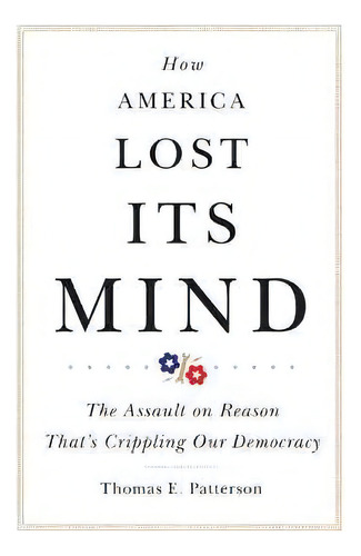 How America Lost Its Mind : The Assault On Reason That's Crippling Our Democracy, De Thomas E. Patterson. Editorial University Of Oklahoma Press, Tapa Blanda En Inglés