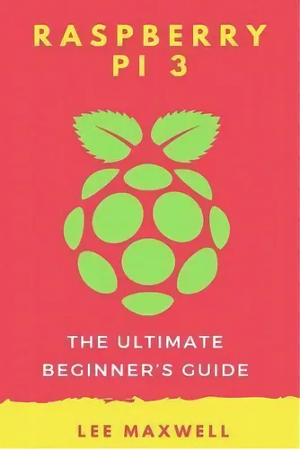 Raspberry Pi 3 : The Ultimate Beginner's Guide, De Lee Ma... | Cuotas ...