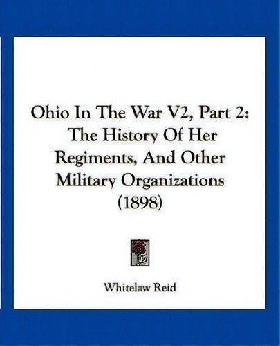 Ohio In The War V2, Part 2 : The History Of Her Regiments, And Other Military Organizations (1898), De Whitelaw Reid., Vol. 2. Editorial Kessinger Publishing, Tapa Blanda En Inglés