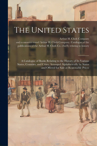 The United States: A Catalogue Of Books Relating To The History Of Its Various States, Counties, ..., De Arthur H Clark Company. Editorial Legare Street Pr, Tapa Blanda En Inglés