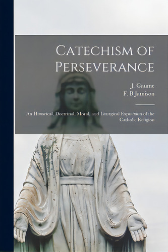 Catechism Of Perseverance: An Historical, Doctrinal, Moral, And Liturgical Exposition Of The Cath..., De Gaume, J. (jean) 1802-1879. Editorial Legare Street Pr, Tapa Blanda En Inglés