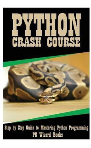 Python Crash Course : Step By Step Guide To Mastering Pyt...