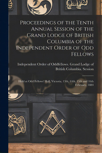 Proceedings Of The Tenth Annual Session Of The Grand Lodge Of British Columbia Of The Independent..., De Independent Order Of Oddfellows Gran. Editorial Legare Street Pr, Tapa Blanda En Inglés
