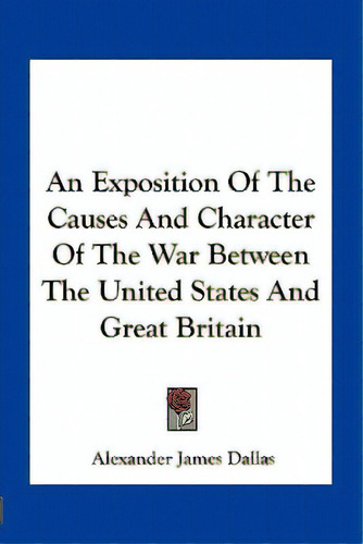 An Exposition Of The Causes And Character Of The War Between The United States And Great Britain, De Dallas, Alexander James., Vol. 1. Editorial Kessinger Pub Llc, Tapa Blanda En Inglés