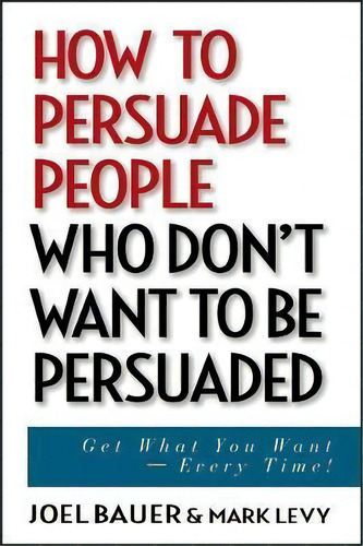 How To Persuade People Who Don't Want To Be Persuaded : Get What You Want -- Every Time!, De Joel Bauer. Editorial John Wiley & Sons Inc, Tapa Dura En Inglés
