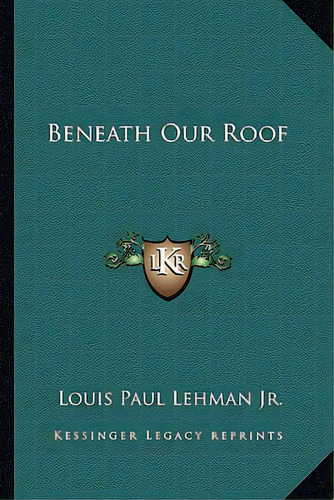 Beneath Our Roof, De Lehman, Louis Paul, Jr.. Editorial Kessinger Pub Llc, Tapa Blanda En Inglés