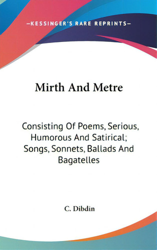 Mirth And Metre: Consisting Of Poems, Serious, Humorous And Satirical; Songs, Sonnets, Ballads An..., De Dibdin, C.. Editorial Kessinger Pub Llc, Tapa Dura En Inglés