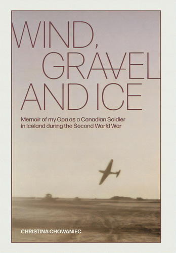 Wind, Gravel And Ice: Memoir Of My Opa As A Canadian Soldier In Iceland During The Second World War, De Chowaniec, Christina. Editorial Friesenpr, Tapa Dura En Inglés