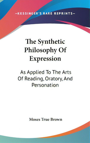 The Synthetic Philosophy Of Expression: As Applied To The Arts Of Reading, Oratory, And Personation, De Brown, Moses True. Editorial Kessinger Pub Llc, Tapa Dura En Inglés