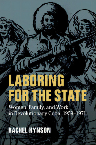 Laboring For The State: Women, Family, And Work In Revolutionary Cuba, 1959-1971, De Hynson, Rachel. Editorial Cambridge, Tapa Dura En Inglés