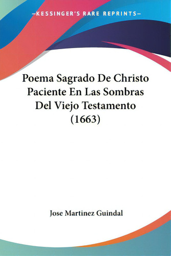 Poema Sagrado De Christo Paciente En Las Sombras Del Viejo Testamento (1663), De Guindal, Jose Martinez., Vol. 1. Editorial Kessinger Pub Llc, Tapa Blanda En Inglés