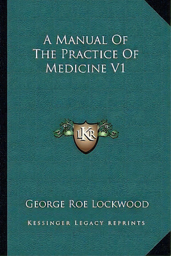 A Manual Of The Practice Of Medicine V1, De George Roe Lockwood. Editorial Kessinger Publishing, Tapa Blanda En Inglés
