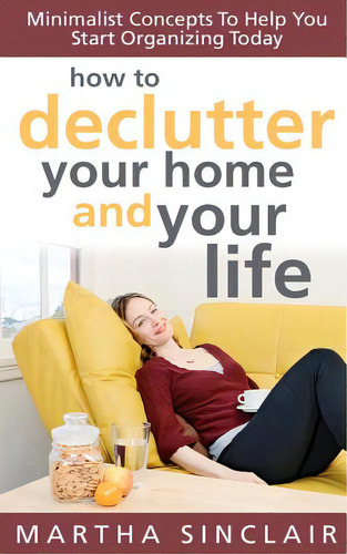 How To Declutter Your Home And Your Life; Minimalist Concepts To Help You Start Organizing Today, De Sinclair, Martha., Vol. 1. Editorial Createspace, Tapa Blanda En Inglés