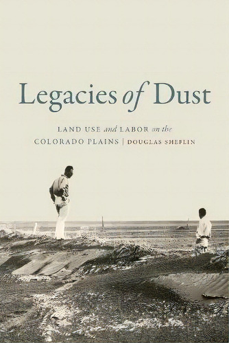 Legacies Of Dust : Land Use And Labor On The Colorado Plains, De Douglas Sheflin. Editorial University Of Nebraska Press, Tapa Blanda En Inglés