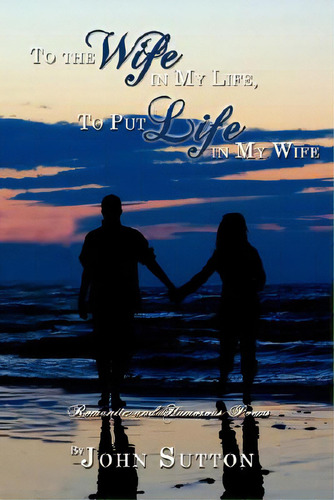 To The Wife In My Life, To Put Life In My Wife: Romantic And Humorous Poems, De Sutton, John. Editorial Authorhouse, Tapa Blanda En Inglés