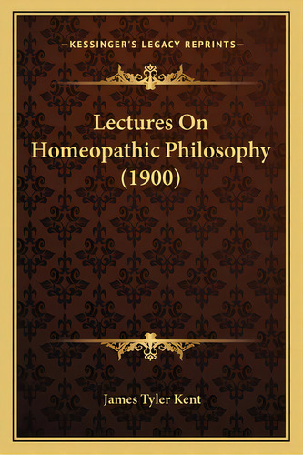 Lectures On Homeopathic Philosophy (1900), De Kent, James Tyler. Editorial Kessinger Pub Llc, Tapa Blanda En Inglés
