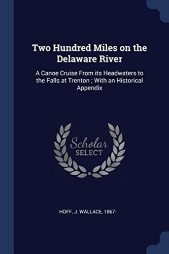 Two Hundred Miles On The Delaware River: A Canoe Cruise From Its Headwaters To The Falls At Trenton ; With An Historical, De Hoff, J Wallace. Editorial Sagwan Press, Tapa Blanda En Inglés