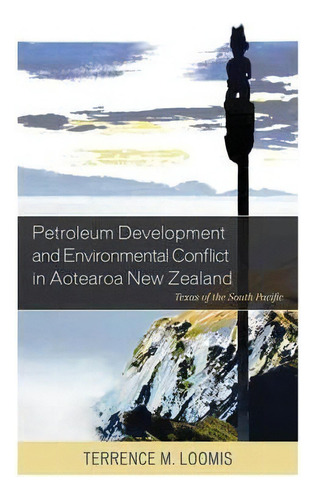 Petroleum Development And Environmental Conflict In Aotearoa New Zealand : Texas Of The South Pac..., De Terrence M. Loomis. Editorial Lexington Books, Tapa Blanda En Inglés