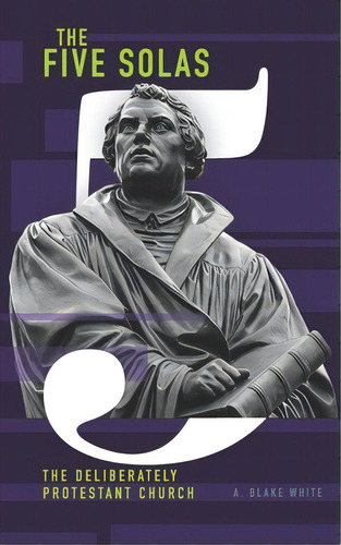 The Five Solas: The Deliberately Protestant Church, De White, A. Blake. Editorial R R Bowker Llc, Tapa Blanda En Inglés