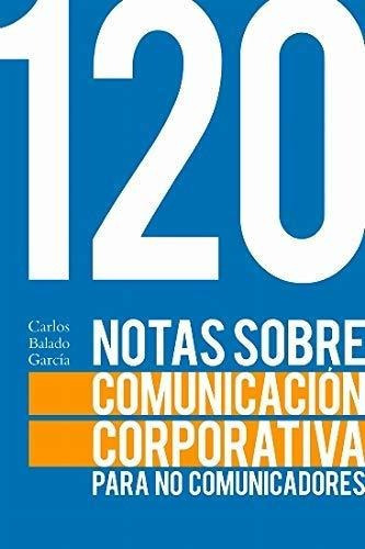 120 Notas Sobre La Comunicacion Corporativa Para No Comunicadores, de Carlos Balado García. Editorial Libros com, tapa blanda en español, 2018