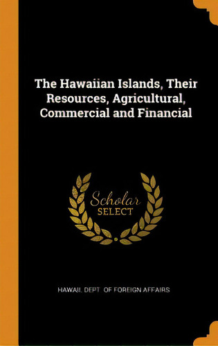 The Hawaiian Islands, Their Resources, Agricultural, Commercial And Financial, De Hawaii Dept Of Foreign Affairs. Editorial Franklin Classics, Tapa Dura En Inglés