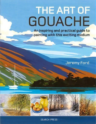 The Art Of Gouache : An Inspiring And Practical Guide To Painting With This Exciting Medium, De Jeremy Ford. Editorial Search Press Ltd, Tapa Blanda En Inglés